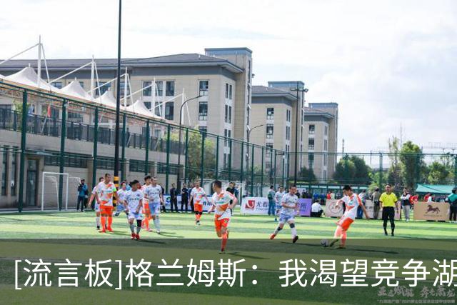 [流言板]格兰姆斯：我渴望竞争湖人首发席位，我要凭实力拿到它